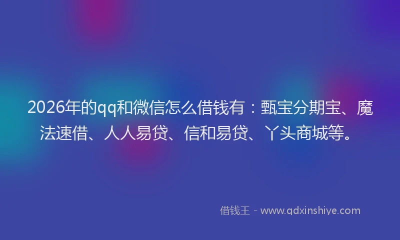 2026年的qq和微信怎么借钱有:甄宝分期宝、魔法速借、人人易贷、信和易贷、丫头商城等。