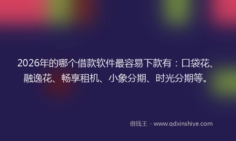 2026年的哪个借款软件最容易下款有:口袋花、融逸花、畅享租机、小象分期、时光分期等。