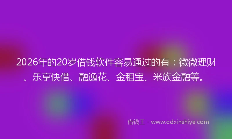 2026年的20岁借钱软件容易通过的有：微微理财、乐享快借、融逸花、金租宝、米族金融等。