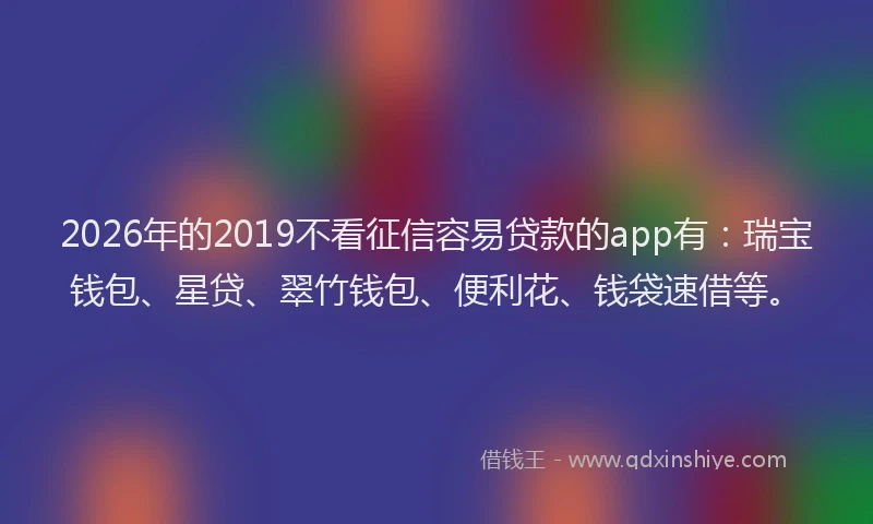 2026年的2019不看征信容易贷款的app有:瑞宝钱包、星贷、翠竹钱包、便利花、钱袋速借等。