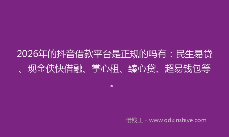 2026年的抖音借款平台是正规的吗有：民生易贷、现金侠快借融、掌心租、臻心贷、超易钱包等。