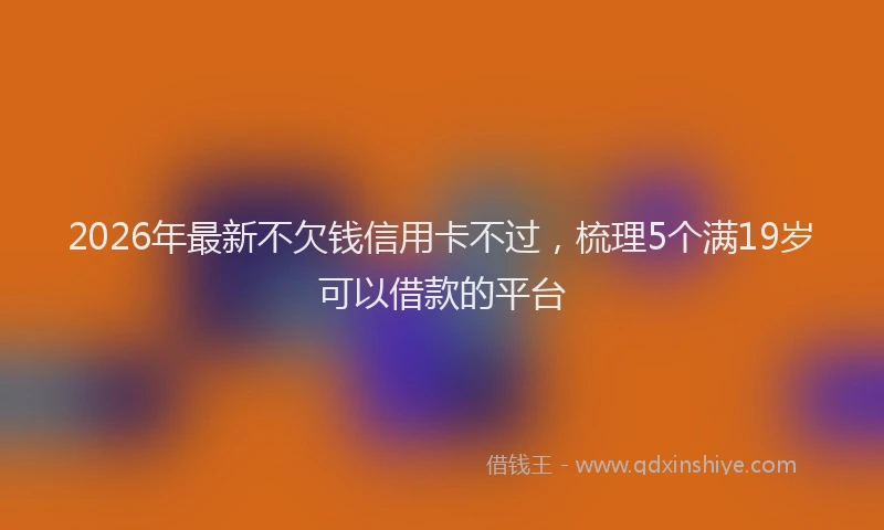 2026年最新不欠钱信用卡不过，梳理5个满19岁可以借款的平台