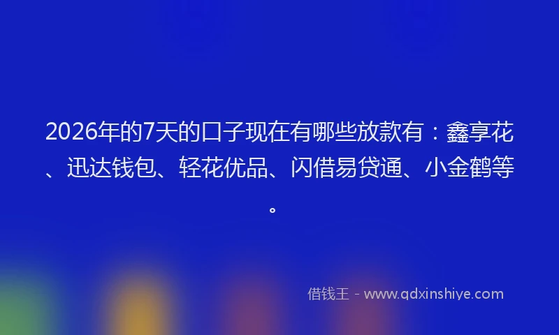 2026年的7天的口子现在有哪些放款有：鑫享花、迅达钱包、轻花优品、闪借易贷通、小金鹤等。