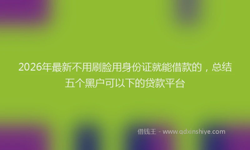 2026年最新不用刷脸用身份证就能借款的，总结五个黑户可以下的贷款平台