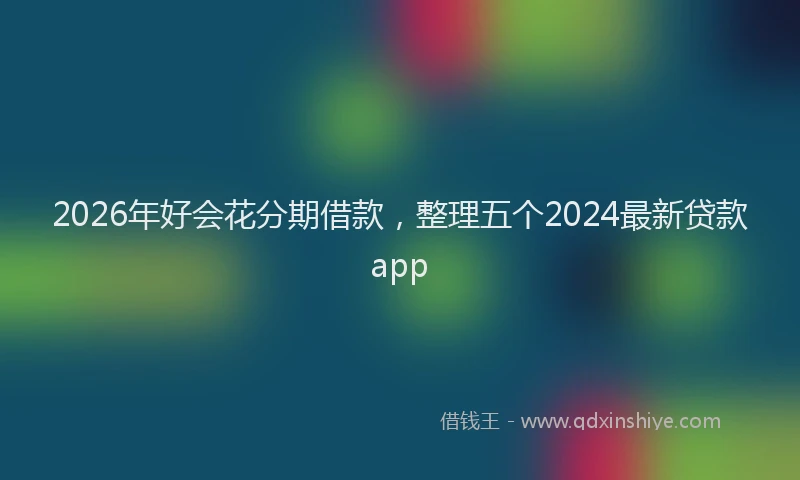 2026年好会花分期借款,整理五个2024最新贷款app