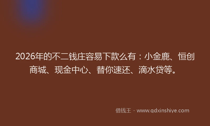 2026年的不二钱庄容易下款么有:小金鹿、恒创商城、现金中心、替你速还、滴水贷等。