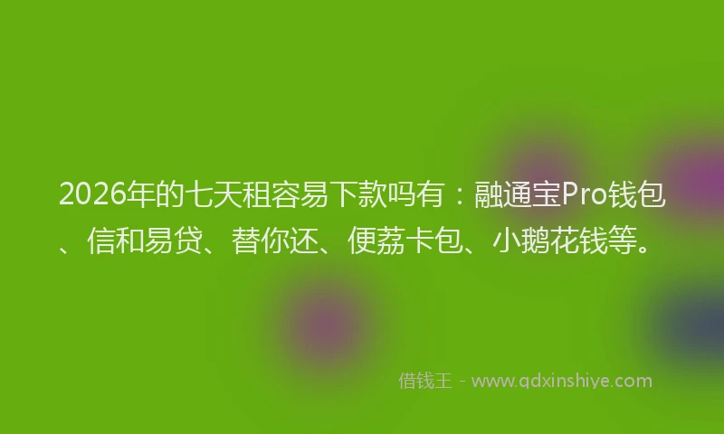 2026年的七天租容易下款吗有:融通宝Pro钱包、信和易贷、替你还、便荔卡包、小鹅花钱等。
