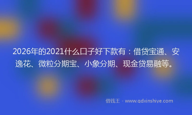 2026年的2021什么口子好下款有：借贷宝通、安逸花、微粒分期宝、小象分期、现金贷易融等。
