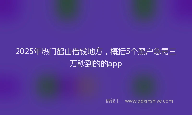 2025年热门鹤山借钱地方,概括5个黑户急需三万秒到的的app