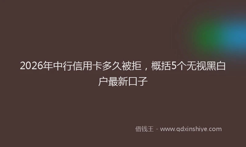 2026年中行信用卡多久被拒，概括5个无视黑白户最新口子