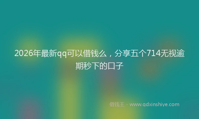 2026年最新qq可以借钱么，分享五个714无视逾期秒下的口子