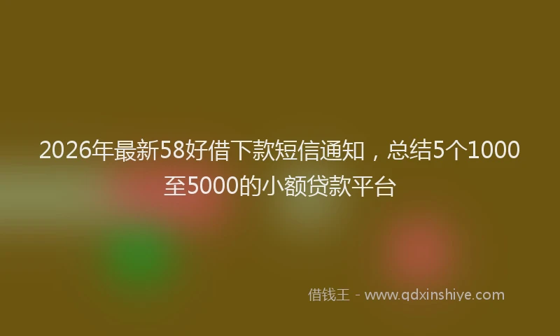 2026年最新58好借下款短信通知,总结5个1000至5000的小额贷款平台