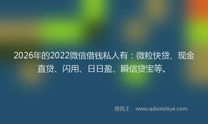 2026年的2022微信借钱私人有：微粒快贷、现金直贷、闪用、日日盈、瞬信贷宝等。