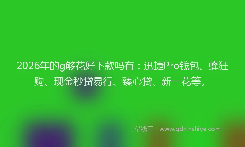 2026年的g够花好下款吗有:迅捷Pro钱包、蜂狂购、现金秒贷易行、臻心贷、新一花等。