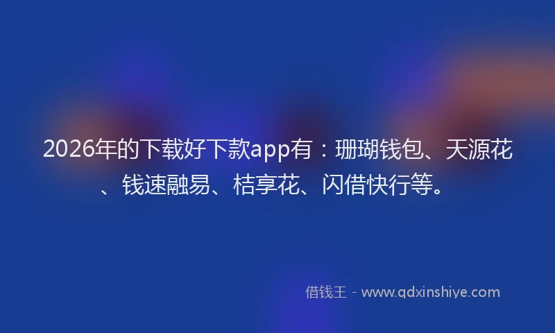 2026年的下载好下款app有:珊瑚钱包、天源花、钱速融易、桔享花、闪借快行等。