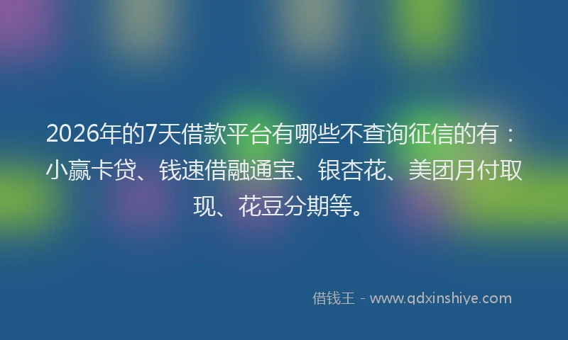 2026年的7天借款平台有哪些不查询征信的有:小赢卡贷、钱速借融通宝、银杏花、美团月付取现、花豆分期等。