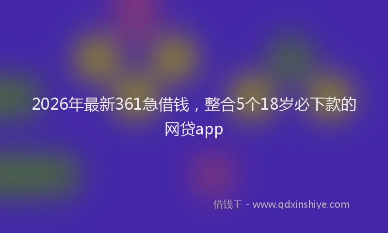 2026年最新361急借钱，整合5个18岁必下款的网贷app