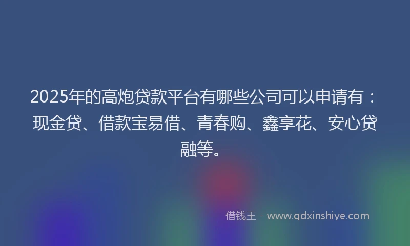 2025年的高炮贷款平台有哪些公司可以申请有:现金贷、借款宝易借、青春购、鑫享花、安心贷融等。