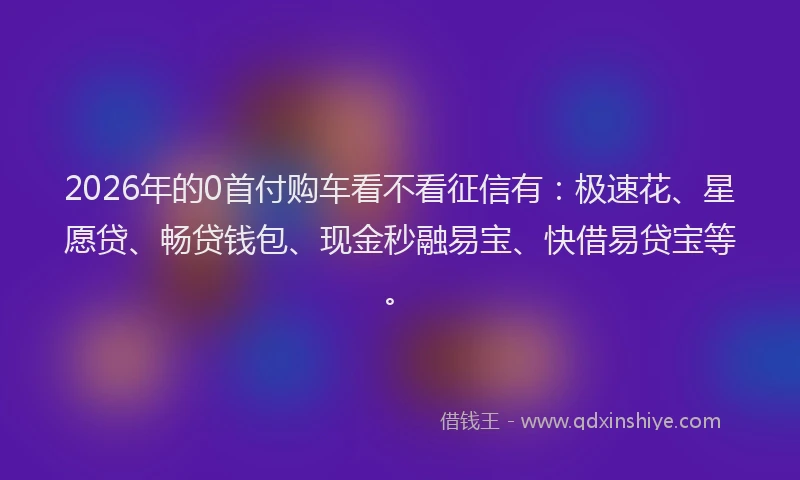 2026年的0首付购车看不看征信有：极速花、星愿贷、畅贷钱包、现金秒融易宝、快借易贷宝等。