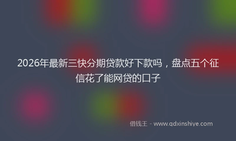 2026年最新三快分期贷款好下款吗,盘点五个征信花了能网贷的口子