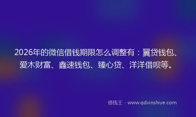 2026年的微信借钱期限怎么调整有:翼贷钱包、爱木财富、鑫速钱包、臻心贷、洋洋借呗等。