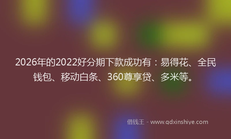 2026年的2022好分期下款成功有：易得花、全民钱包、移动白条、360尊享贷、多米等。