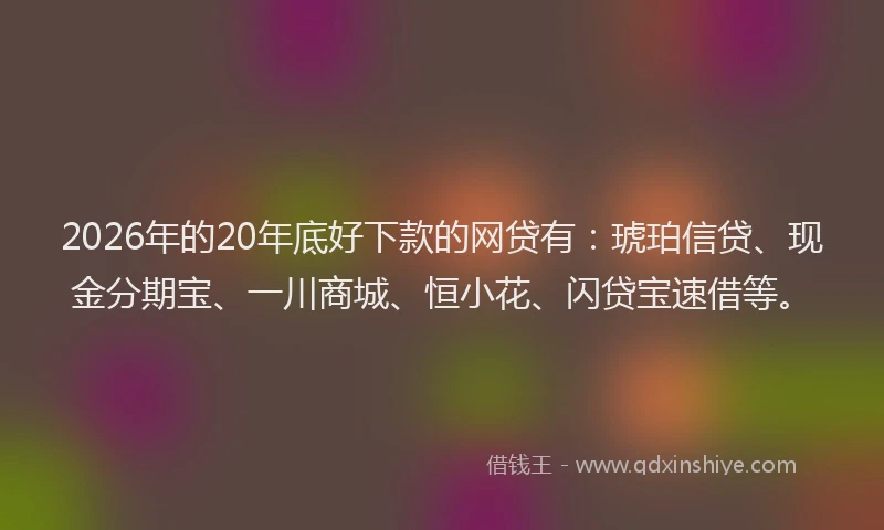 2026年的20年底好下款的网贷有：琥珀信贷、现金分期宝、一川商城、恒小花、闪贷宝速借等。