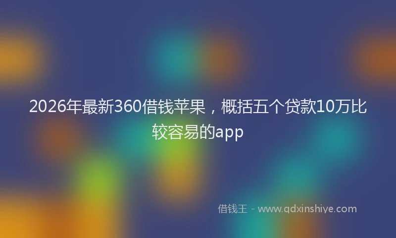 2026年最新360借钱苹果，概括五个贷款10万比较容易的app
