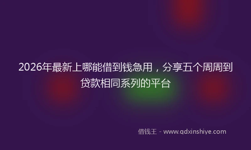 2026年最新上哪能借到钱急用，分享五个周周到贷款相同系列的平台