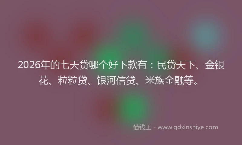 2026年的七天贷哪个好下款有：民贷天下、金银花、粒粒贷、银河信贷、米族金融等。