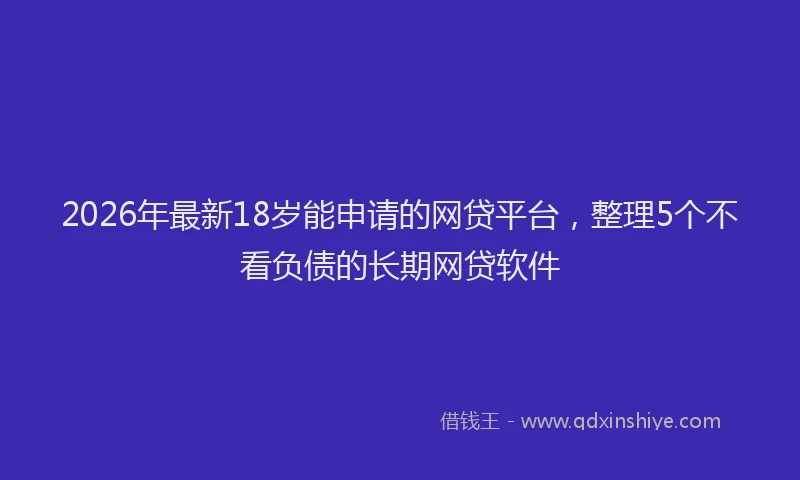 2026年最新18岁能申请的网贷平台，整理5个不看负债的长期网贷软件
