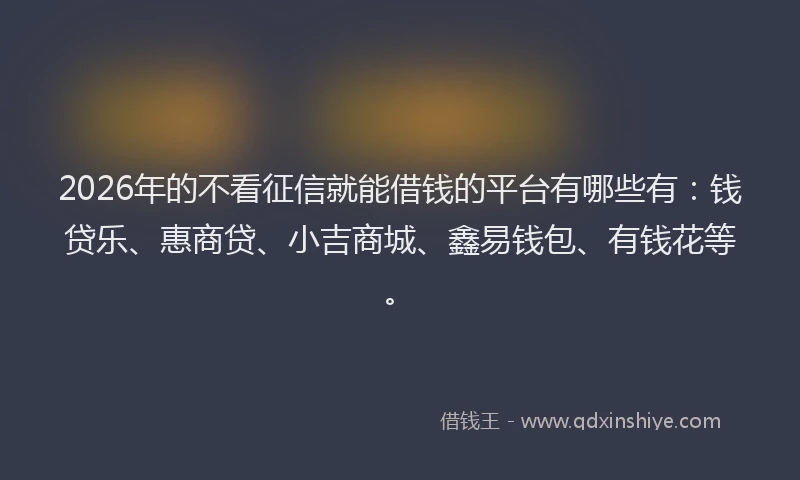 2026年的不看征信就能借钱的平台有哪些有：钱贷乐、惠商贷、小吉商城、鑫易钱包、有钱花等。