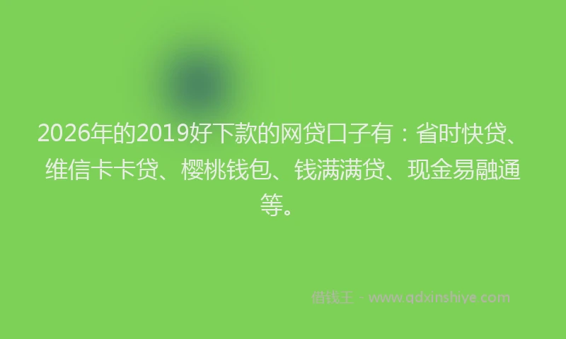 2026年的2019好下款的网贷口子有：省时快贷、维信卡卡贷、樱桃钱包、钱满满贷、现金易融通等。