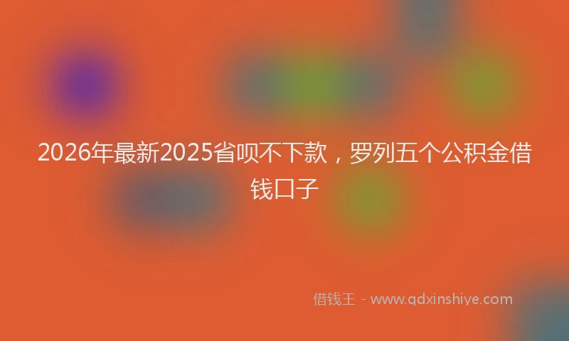 2026年最新2025省呗不下款,罗列五个公积金借钱口子