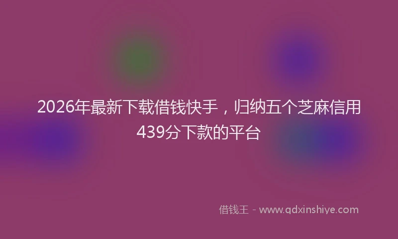 2026年最新下载借钱快手,归纳五个芝麻信用439分下款的平台