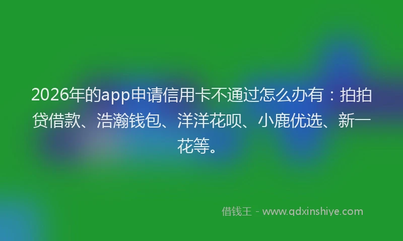 2026年的app申请信用卡不通过怎么办有：拍拍贷借款、浩瀚钱包、洋洋花呗、小鹿优选、新一花等。