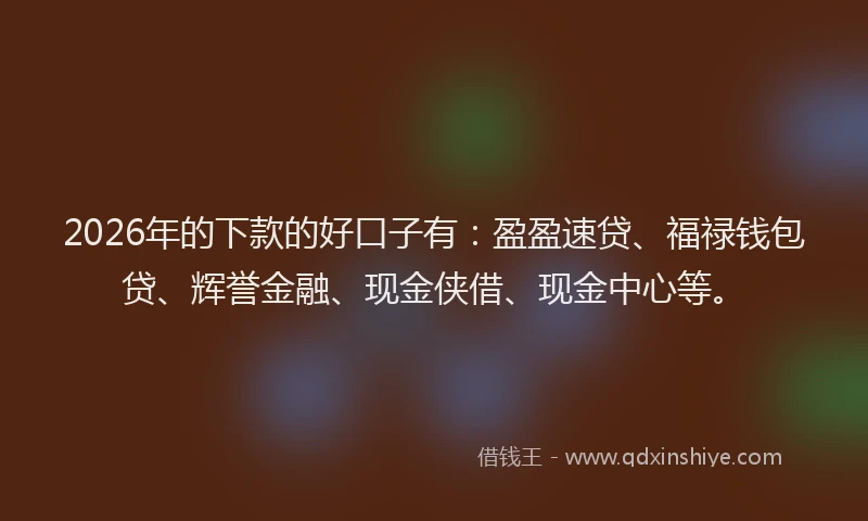 2026年的下款的好口子有:盈盈速贷、福禄钱包贷、辉誉金融、现金侠借、现金中心等。