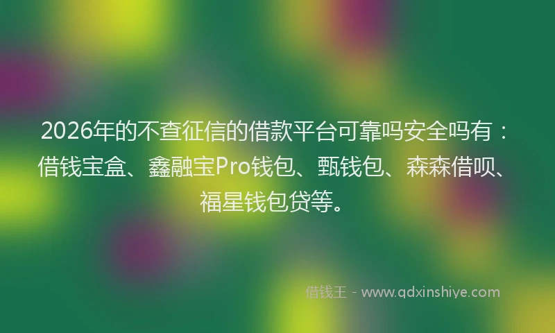 2026年的不查征信的借款平台可靠吗安全吗有:借钱宝盒、鑫融宝Pro钱包、甄钱包、森森借呗、福星钱包贷等。