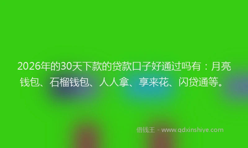 2026年的30天下款的贷款口子好通过吗有:月亮钱包、石榴钱包、人人拿、享来花、闪贷通等。