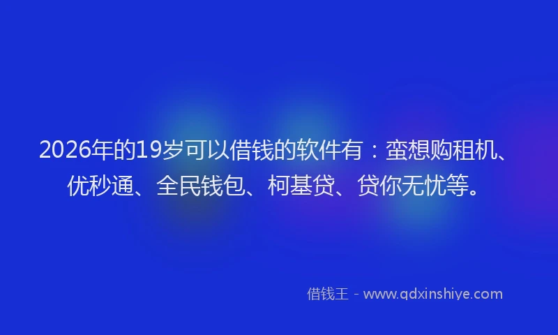2026年的19岁可以借钱的软件有:蛮想购租机、优秒通、全民钱包、柯基贷、贷你无忧等。