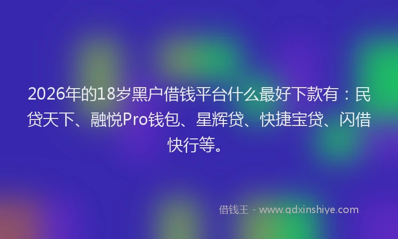 2026年的18岁黑户借钱平台什么最好下款有:民贷天下、融悦Pro钱包、星辉贷、快捷宝贷、闪借快行等。