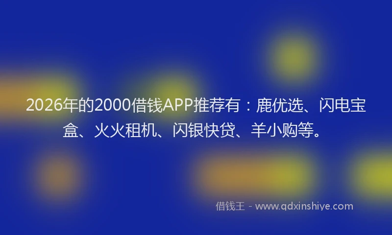 2026年的2000借钱APP推荐有:鹿优选、闪电宝盒、火火租机、闪银快贷、羊小购等。