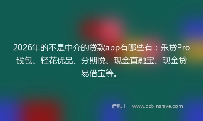 2026年的不是中介的贷款app有哪些有:乐贷Pro钱包、轻花优品、分期悦、现金直融宝、现金贷易借宝等。