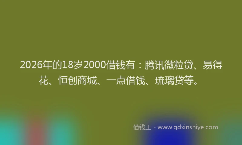 2026年的18岁2000借钱有：腾讯微粒贷、易得花、恒创商城、一点借钱、琉璃贷等。