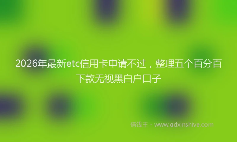 2026年最新etc信用卡申请不过，整理五个百分百下款无视黑白户口子