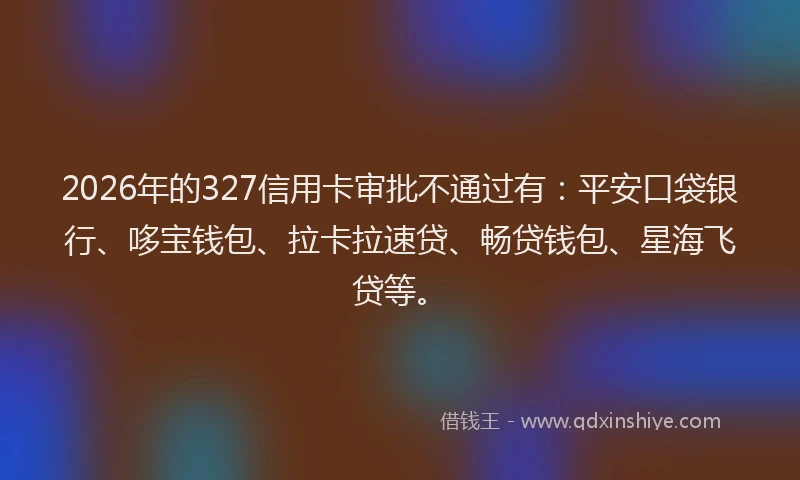 2026年的327信用卡审批不通过有：平安口袋银行、哆宝钱包、拉卡拉速贷、畅贷钱包、星海飞贷等。