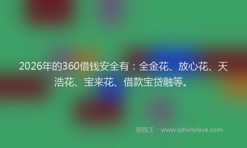 2026年的360借钱安全有：全金花、放心花、天浩花、宝来花、借款宝贷融等。