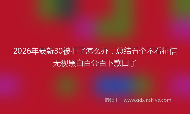 2026年最新30被拒了怎么办，总结五个不看征信无视黑白百分百下款口子