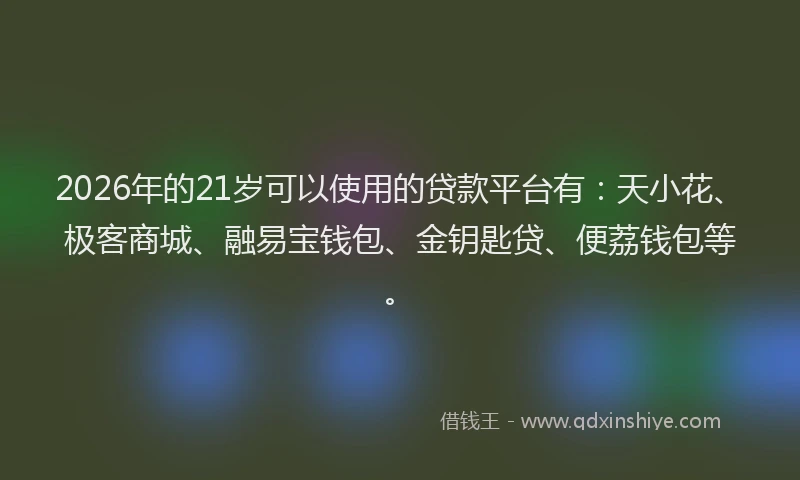 2026年的21岁可以使用的贷款平台有：天小花、极客商城、融易宝钱包、金钥匙贷、便荔钱包等。