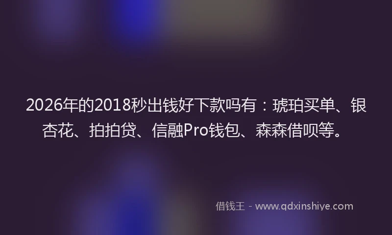 2026年的2018秒出钱好下款吗有:琥珀买单、银杏花、拍拍贷、信融Pro钱包、森森借呗等。